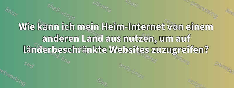 Wie kann ich mein Heim-Internet von einem anderen Land aus nutzen, um auf länderbeschränkte Websites zuzugreifen?