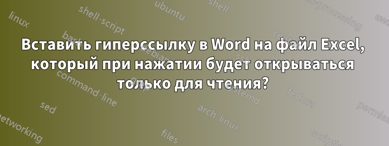 Вставить гиперссылку в Word на файл Excel, который при нажатии будет открываться только для чтения?