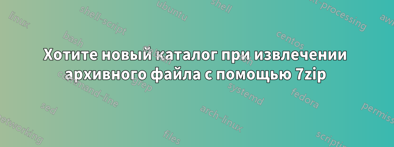 Хотите новый каталог при извлечении архивного файла с помощью 7zip