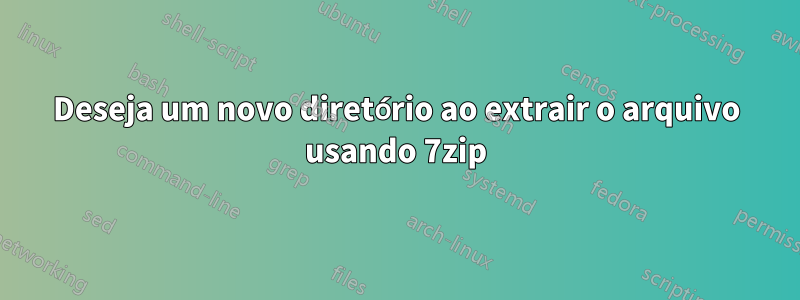 Deseja um novo diretório ao extrair o arquivo usando 7zip