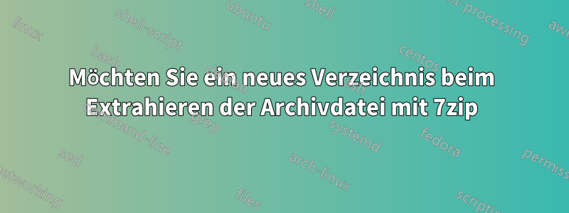 Möchten Sie ein neues Verzeichnis beim Extrahieren der Archivdatei mit 7zip