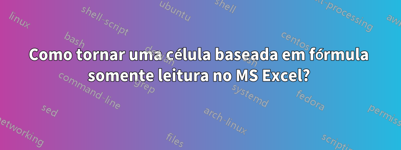 Como tornar uma célula baseada em fórmula somente leitura no MS Excel?