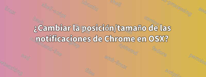 ¿Cambiar la posición/tamaño de las notificaciones de Chrome en OSX?