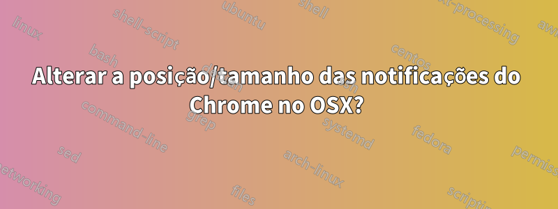 Alterar a posição/tamanho das notificações do Chrome no OSX?