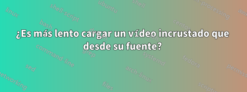 ¿Es más lento cargar un vídeo incrustado que desde su fuente?