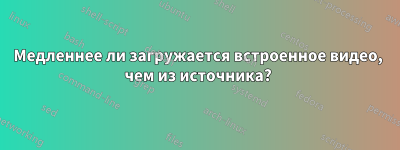 Медленнее ли загружается встроенное видео, чем из источника?