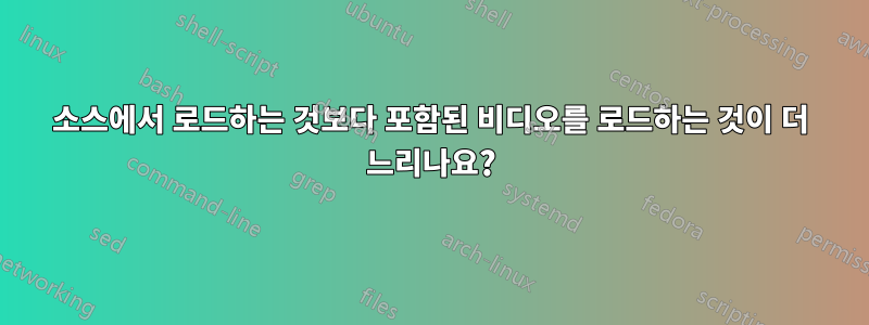 소스에서 로드하는 것보다 포함된 비디오를 로드하는 것이 더 느리나요?