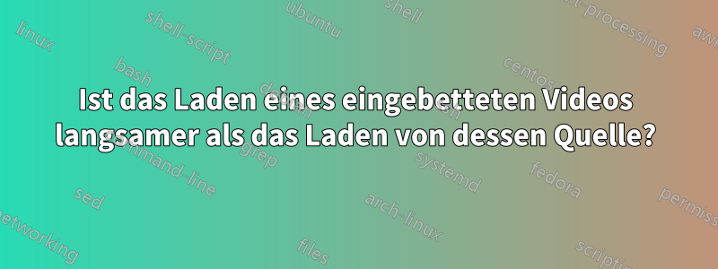 Ist das Laden eines eingebetteten Videos langsamer als das Laden von dessen Quelle?