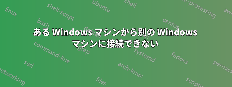 ある Windows マシンから別の Windows マシンに接続できない