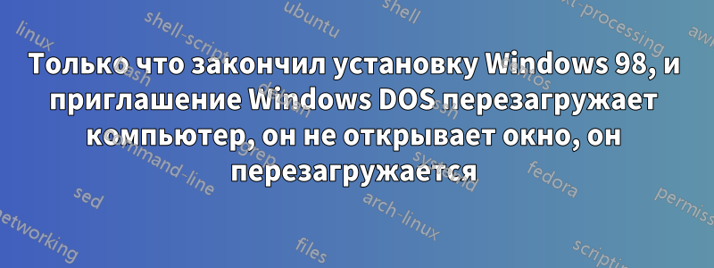 Только что закончил установку Windows 98, и приглашение Windows DOS перезагружает компьютер, он не открывает окно, он перезагружается