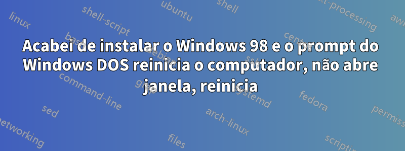 Acabei de instalar o Windows 98 e o prompt do Windows DOS reinicia o computador, não abre janela, reinicia