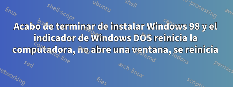 Acabo de terminar de instalar Windows 98 y el indicador de Windows DOS reinicia la computadora, no abre una ventana, se reinicia