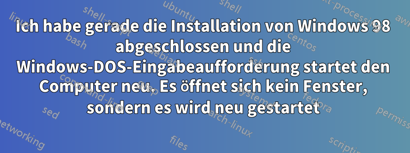 Ich habe gerade die Installation von Windows 98 abgeschlossen und die Windows-DOS-Eingabeaufforderung startet den Computer neu. Es öffnet sich kein Fenster, sondern es wird neu gestartet