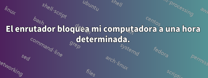 El enrutador bloquea mi computadora a una hora determinada.