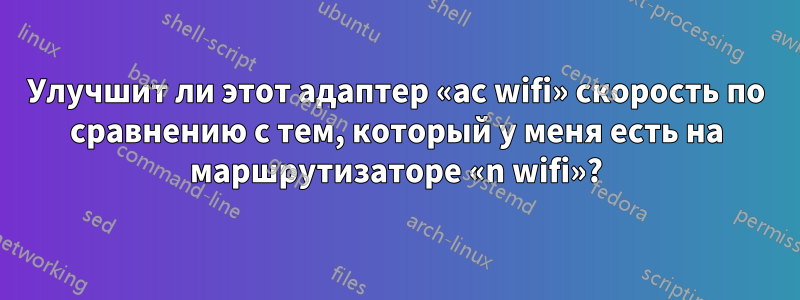 Улучшит ли этот адаптер «ac wifi» скорость по сравнению с тем, который у меня есть на маршрутизаторе «n wifi»?