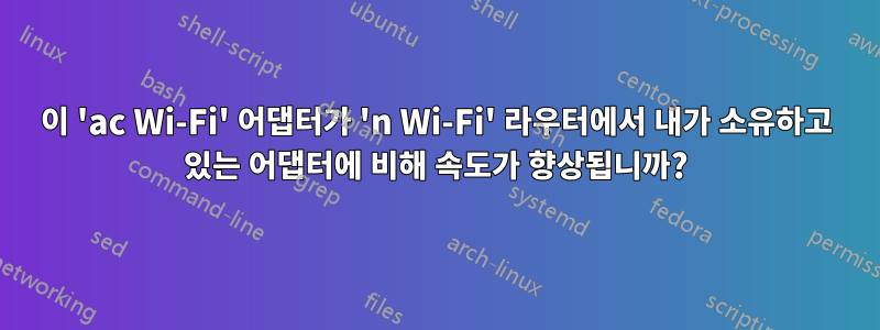 이 'ac Wi-Fi' 어댑터가 'n Wi-Fi' 라우터에서 내가 소유하고 있는 어댑터에 비해 속도가 향상됩니까?