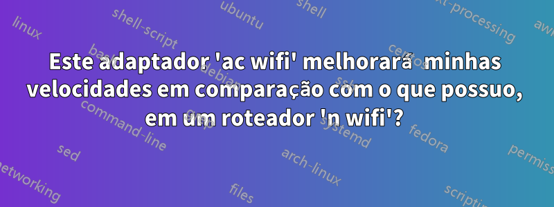 Este adaptador 'ac wifi' melhorará minhas velocidades em comparação com o que possuo, em um roteador 'n wifi'?