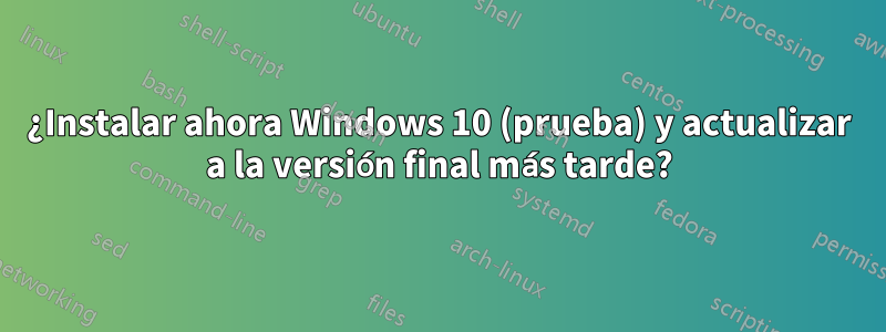 ¿Instalar ahora Windows 10 (prueba) y actualizar a la versión final más tarde?