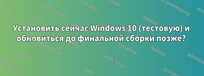 Установить сейчас Windows 10 (тестовую) и обновиться до финальной сборки позже?