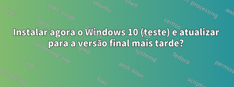 Instalar agora o Windows 10 (teste) e atualizar para a versão final mais tarde?