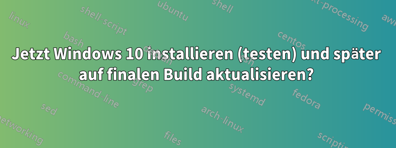 Jetzt Windows 10 installieren (testen) und später auf finalen Build aktualisieren?