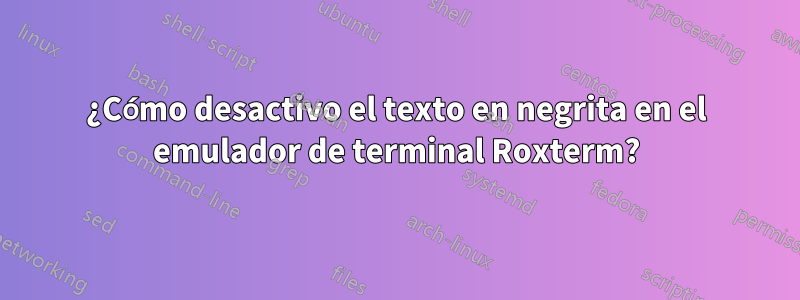 ¿Cómo desactivo el texto en negrita en el emulador de terminal Roxterm?