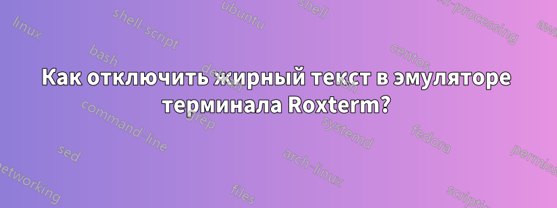 Как отключить жирный текст в эмуляторе терминала Roxterm?