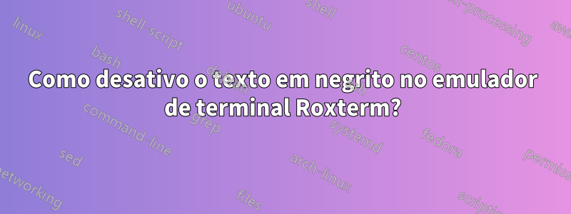 Como desativo o texto em negrito no emulador de terminal Roxterm?