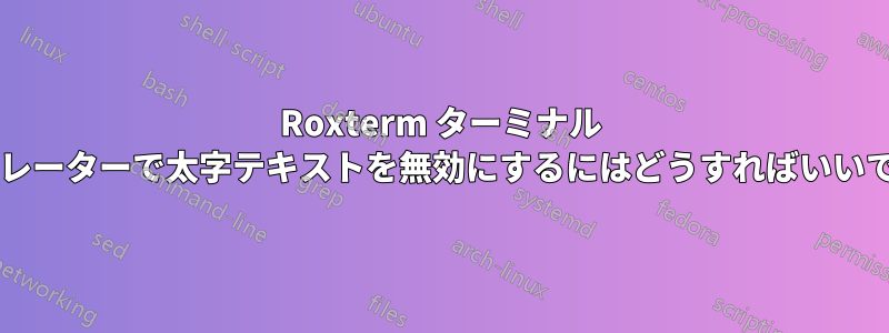 Roxterm ターミナル エミュレーターで太字テキストを無効にするにはどうすればいいですか?