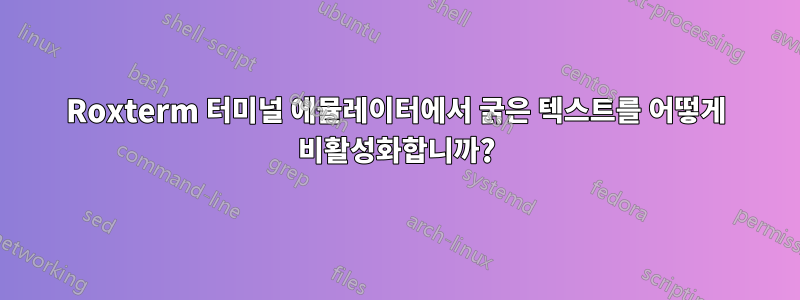 Roxterm 터미널 에뮬레이터에서 굵은 텍스트를 어떻게 비활성화합니까?