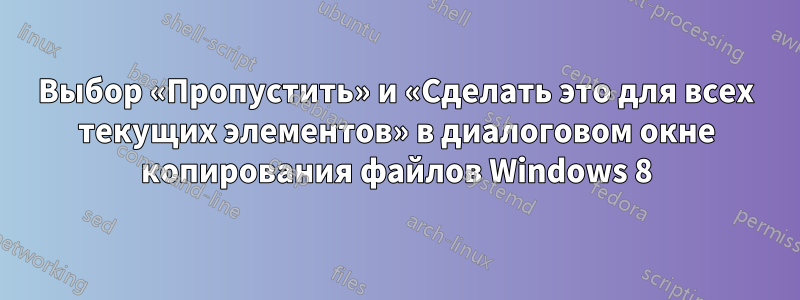 Выбор «Пропустить» и «Сделать это для всех текущих элементов» в диалоговом окне копирования файлов Windows 8