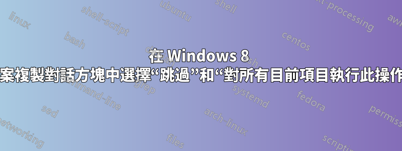 在 Windows 8 檔案複製對話方塊中選擇“跳過”和“對所有目前項目執行此操作”