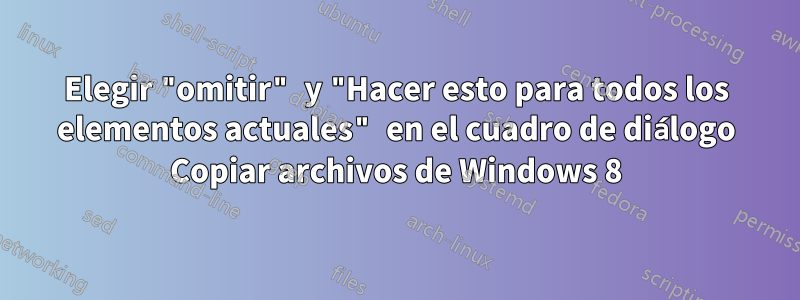 Elegir "omitir" y "Hacer esto para todos los elementos actuales" en el cuadro de diálogo Copiar archivos de Windows 8