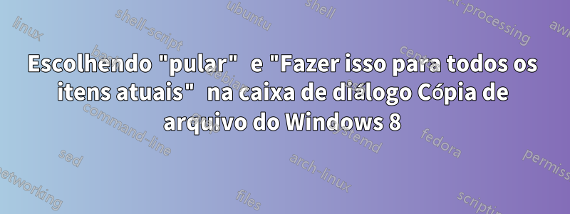 Escolhendo "pular" e "Fazer isso para todos os itens atuais" na caixa de diálogo Cópia de arquivo do Windows 8