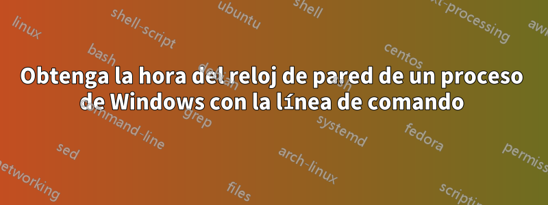 Obtenga la hora del reloj de pared de un proceso de Windows con la línea de comando