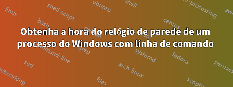 Obtenha a hora do relógio de parede de um processo do Windows com linha de comando