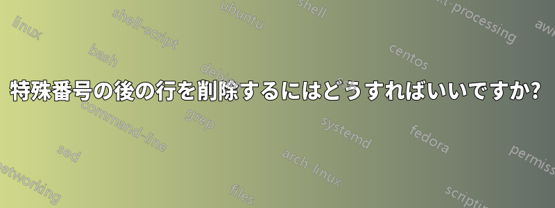 特殊番号の後の行を削除するにはどうすればいいですか?