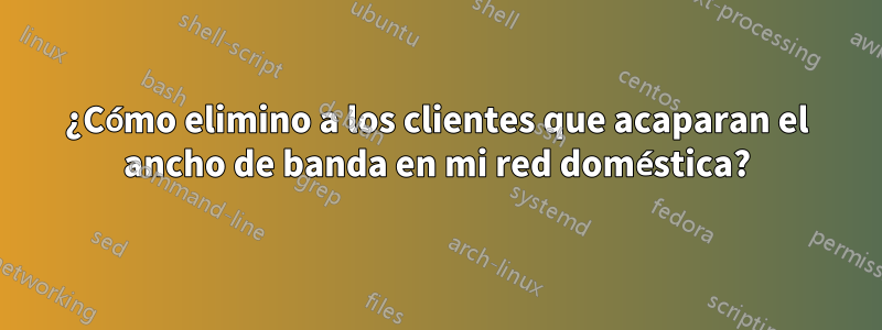 ¿Cómo elimino a los clientes que acaparan el ancho de banda en mi red doméstica?