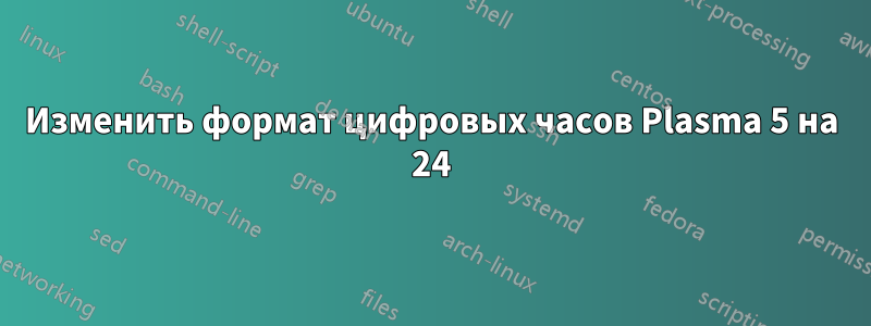 Изменить формат цифровых часов Plasma 5 на 24