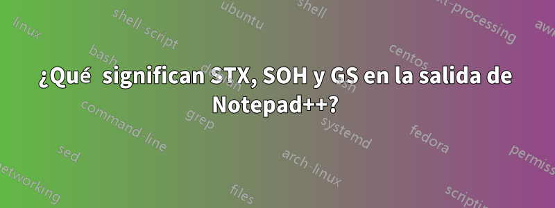 ¿Qué significan STX, SOH y GS en la salida de Notepad++?