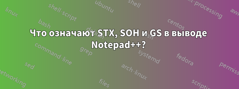 Что означают STX, SOH и GS в выводе Notepad++?