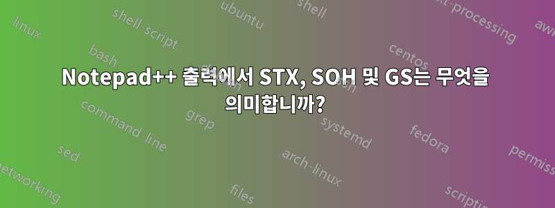 Notepad++ 출력에서 ​​STX, SOH 및 GS는 무엇을 의미합니까?