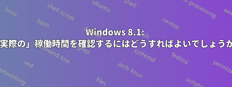 Windows 8.1: 「実際の」稼働時間を確認するにはどうすればよいでしょうか?