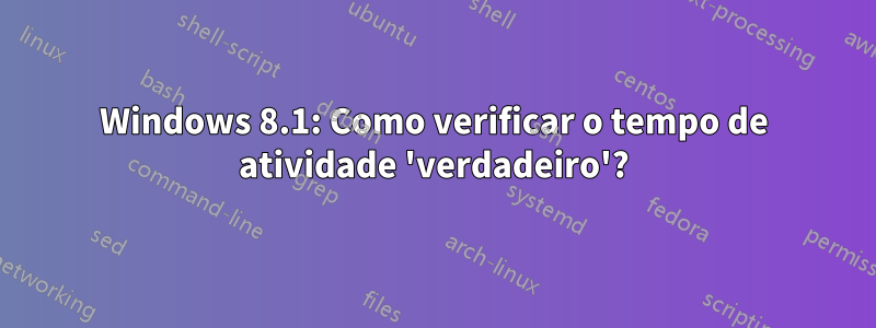 Windows 8.1: Como verificar o tempo de atividade 'verdadeiro'?