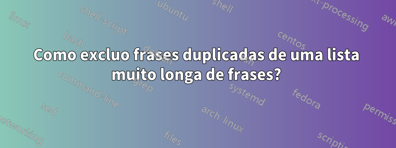 Como excluo frases duplicadas de uma lista muito longa de frases?