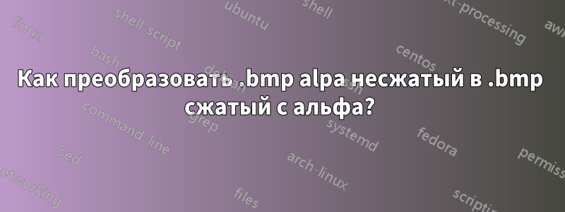 Как преобразовать .bmp alpa несжатый в .bmp сжатый с альфа?