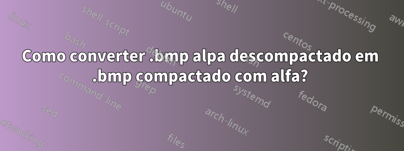 Como converter .bmp alpa descompactado em .bmp compactado com alfa?