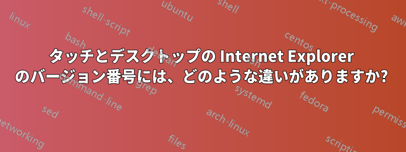 タッチとデスクトップの Internet Explorer のバージョン番号には、どのような違いがありますか?