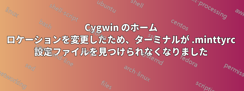 Cygwin のホーム ロケーションを変更したため、ターミナルが .minttyrc 設定ファイルを見つけられなくなりました