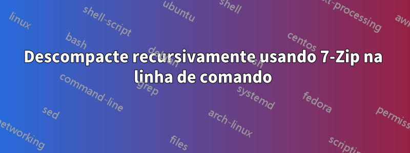 Descompacte recursivamente usando 7-Zip na linha de comando